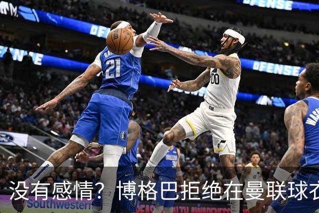 没有感情？博格巴拒绝在曼联球衣上签名