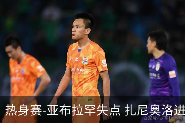 热身赛-亚布拉罕失点 扎尼奥洛进球 罗马2-0连胜